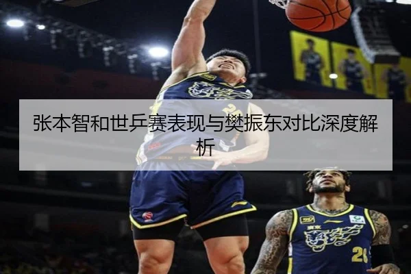 张本智和世乒赛表现与樊振东对比深度解析